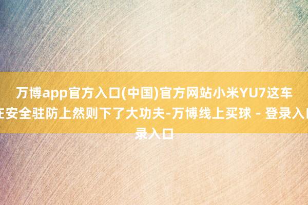 万博app官方入口(中国)官方网站小米YU7这车在安全驻防上然则下了大功夫-万博线上买球 - 登录入口