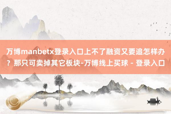 万博manbetx登录入口上不了融资又要追怎样办？那只可卖掉其它板块-万博线上买球 - 登录入口