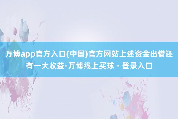 万博app官方入口(中国)官方网站上述资金出借还有一大收益-万博线上买球 - 登录入口