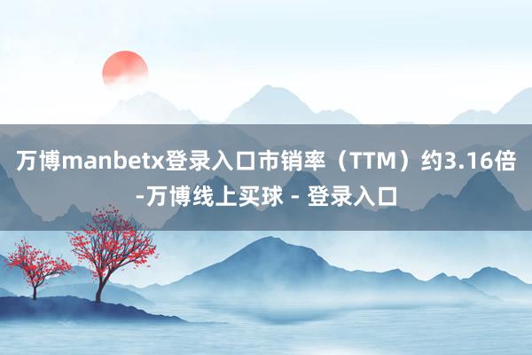 万博manbetx登录入口市销率（TTM）约3.16倍-万博线上买球 - 登录入口