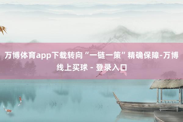 万博体育app下载转向“一链一策”精确保障-万博线上买球 - 登录入口
