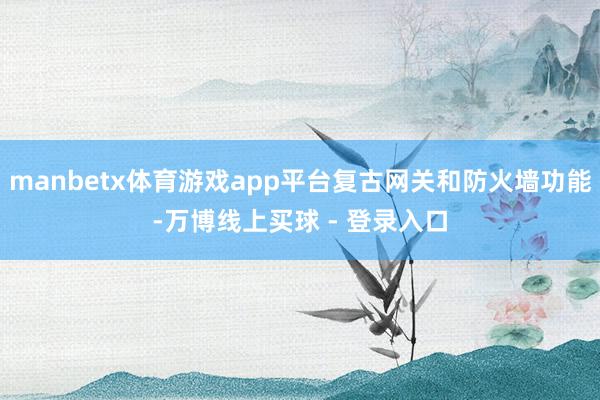 manbetx体育游戏app平台复古网关和防火墙功能-万博线上买球 - 登录入口