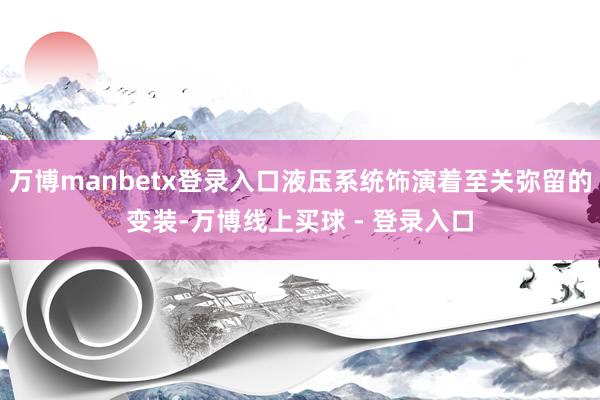 万博manbetx登录入口液压系统饰演着至关弥留的变装-万博线上买球 - 登录入口
