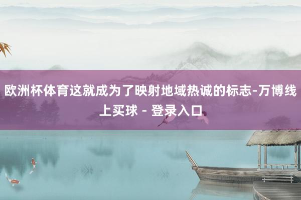 欧洲杯体育这就成为了映射地域热诚的标志-万博线上买球 - 登录入口