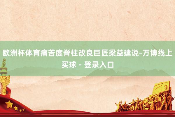 欧洲杯体育痛苦度脊柱改良巨匠梁益建说-万博线上买球 - 登录入口
