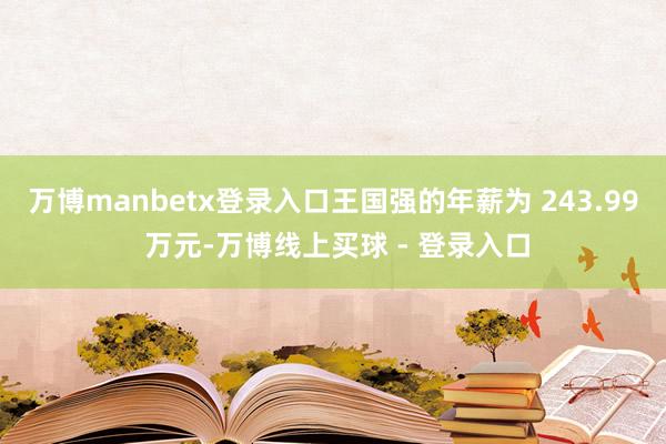 万博manbetx登录入口王国强的年薪为 243.99 万元-万博线上买球 - 登录入口