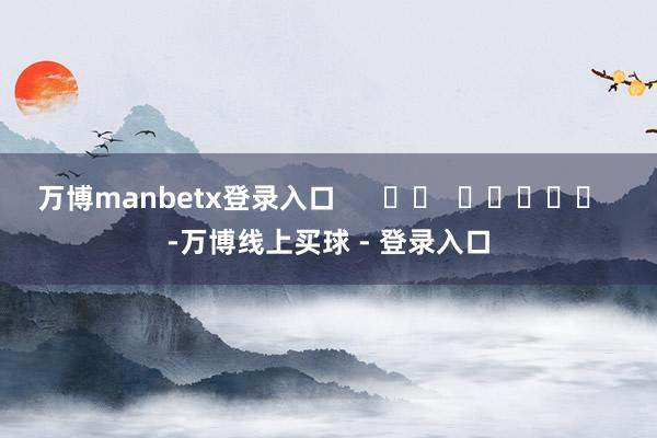 万博manbetx登录入口      		  					  -万博线上买球 - 登录入口