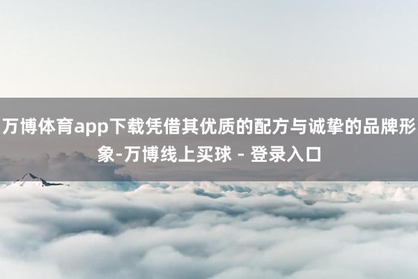 万博体育app下载凭借其优质的配方与诚挚的品牌形象-万博线上买球 - 登录入口