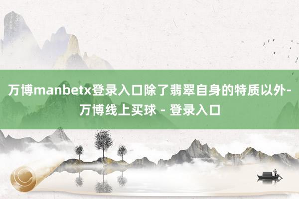 万博manbetx登录入口除了翡翠自身的特质以外-万博线上买球 - 登录入口