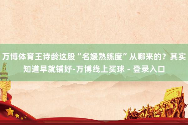 万博体育王诗龄这股“名媛熟练度”从哪来的？其实知道早就铺好-万博线上买球 - 登录入口