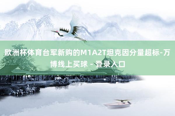 欧洲杯体育台军新购的M1A2T坦克因分量超标-万博线上买球 - 登录入口