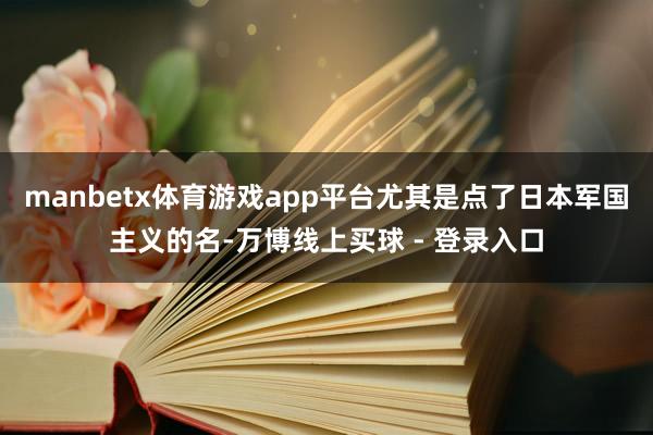 manbetx体育游戏app平台尤其是点了日本军国主义的名-万博线上买球 - 登录入口