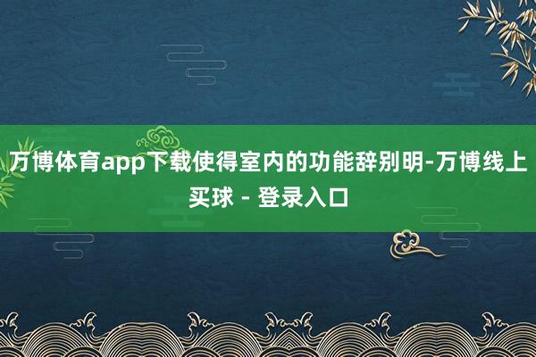 万博体育app下载使得室内的功能辞别明-万博线上买球 - 登录入口