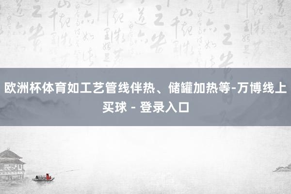 欧洲杯体育如工艺管线伴热、储罐加热等-万博线上买球 - 登录入口